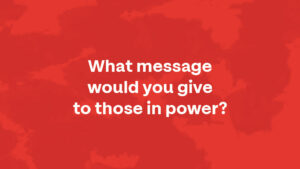 What message would you give to those in power?
